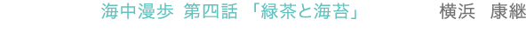海中漫歩 第四話 「緑茶と海苔」　横浜 康継