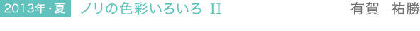 2013年・夏 ノリの色彩いろいろ II　有賀 祐勝