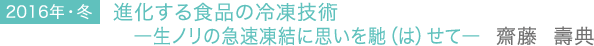 2016年・冬 進化する食品の冷凍技術―生ノリの急速凍結に思いを馳せて―　齋藤 壽典