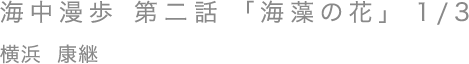 海中漫歩 第二話 「海藻の花」 1/3／横浜 康継