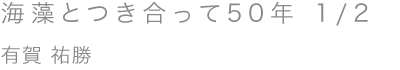 海藻とつき合って50年 1/2／有賀 祐勝