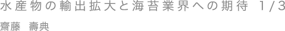 水産物の輸出拡大と海苔業界への期待 1/3／齋藤 壽典