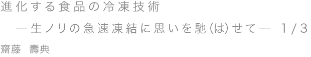 進化する食品の冷凍技術―生ノリの急速凍結に思いを馳せて― 1/3／齋藤 壽典