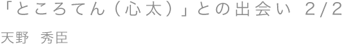 「ところてん（心太）」との出会い 2/2／天野 秀臣