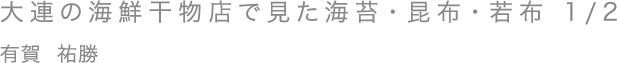 大連の海鮮干物店で見た海苔・昆布・若布 1/2／有賀 祐勝